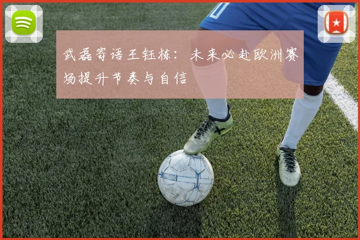 武磊寄语王钰栋：未来必赴欧洲赛场提升节奏与自信