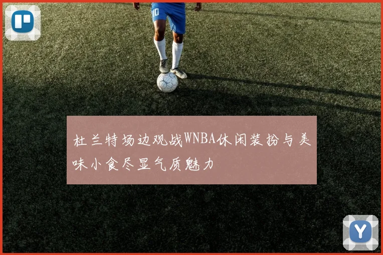 杜兰特场边观战WNBA休闲装扮与美味小食尽显气质魅力