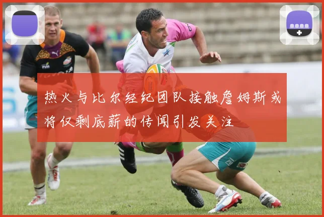 热火与比尔经纪团队接触詹姆斯或将仅剩底薪的传闻引发关注