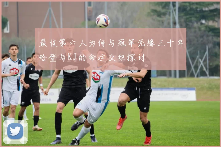 最佳第六人为何与冠军无缘三十年哈登与KJ的命运交织探讨