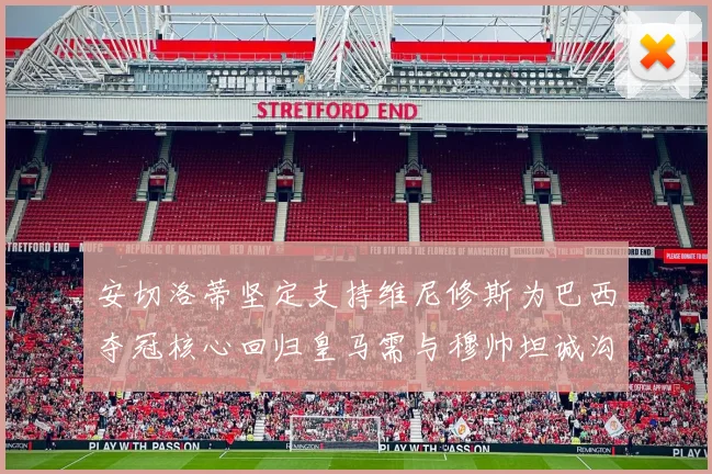 安切洛蒂坚定支持维尼修斯为巴西夺冠核心回归皇马需与穆帅坦诚沟通