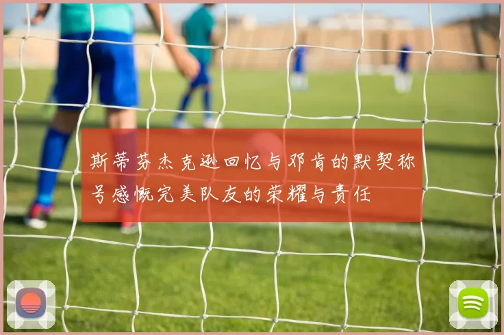 斯蒂芬杰克逊回忆与邓肯的默契称号感慨完美队友的荣耀与责任