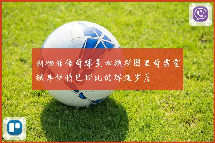 利物浦传奇球星回顾斯图里奇雷霍顿库伊特巴斯比的辉煌岁月