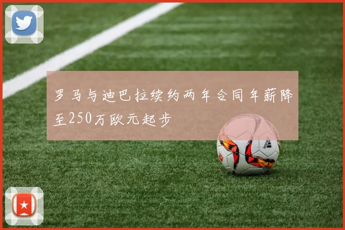 罗马与迪巴拉续约两年合同年薪降至250万欧元起步