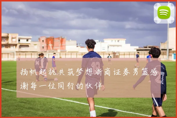 扬帆起杭共筑梦想浙商证券男篮感谢每一位同行的伙伴