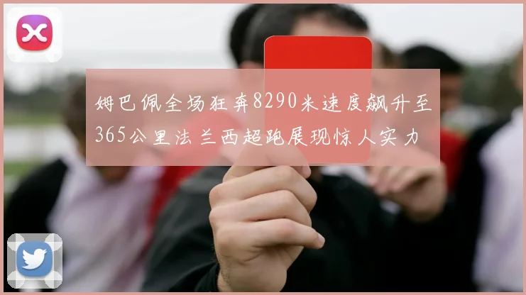姆巴佩全场狂奔8290米速度飙升至365公里法兰西超跑展现惊人实力