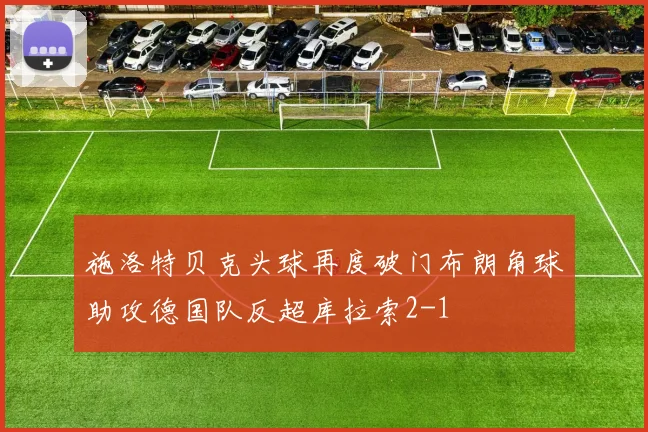 施洛特贝克头球再度破门布朗角球助攻德国队反超库拉索2-1