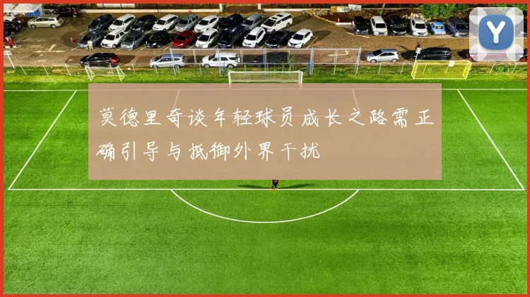 莫德里奇谈年轻球员成长之路需正确引导与抵御外界干扰
