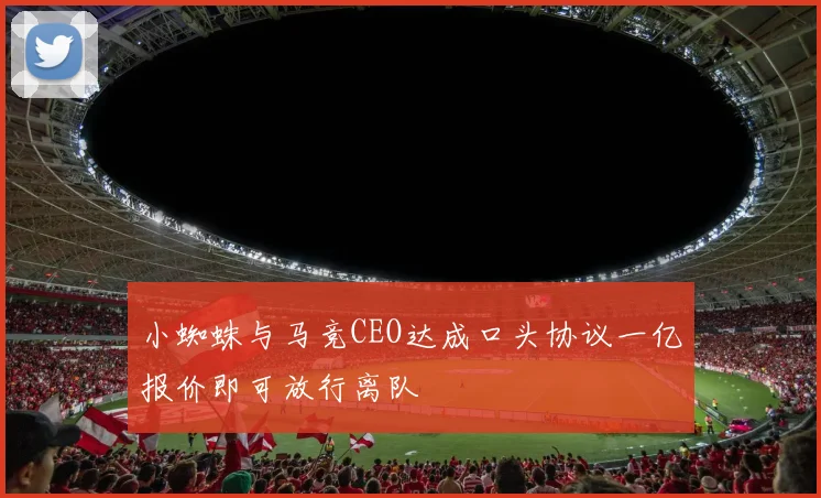 小蜘蛛与马竞CEO达成口头协议一亿报价即可放行离队