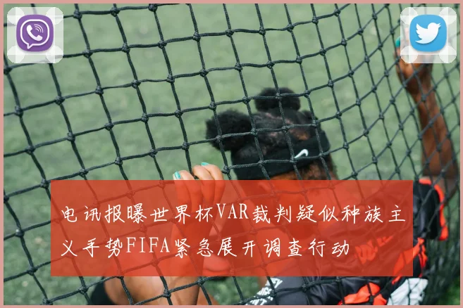 电讯报曝世界杯VAR裁判疑似种族主义手势FIFA紧急展开调查行动