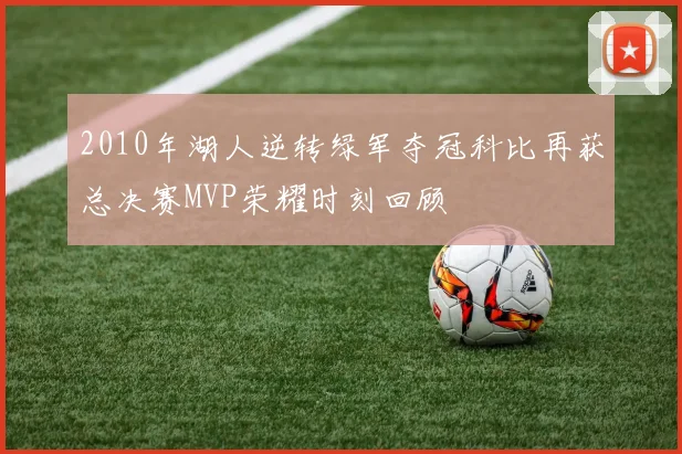 2010年湖人逆转绿军夺冠科比再获总决赛MVP荣耀时刻回顾