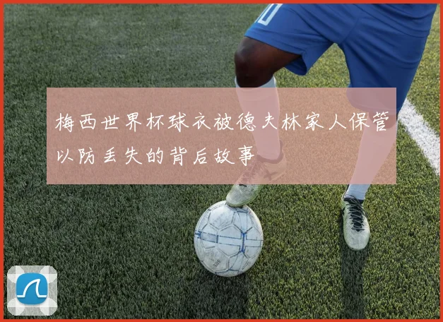 梅西世界杯球衣被德夫林家人保管以防丢失的背后故事